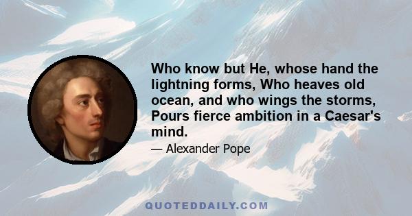 Who know but He, whose hand the lightning forms, Who heaves old ocean, and who wings the storms, Pours fierce ambition in a Caesar's mind.