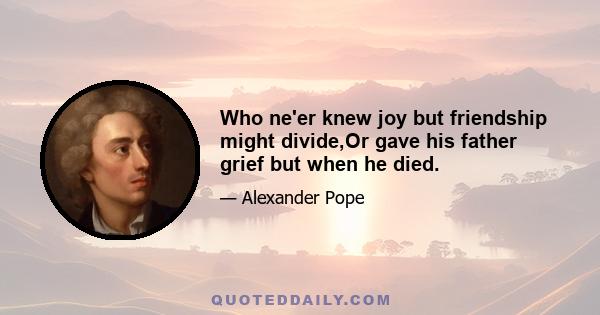 Who ne'er knew joy but friendship might divide,Or gave his father grief but when he died.