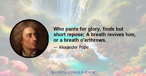 Who pants for glory, finds but short repose; A breath revives him, or a breath o'erthrows.