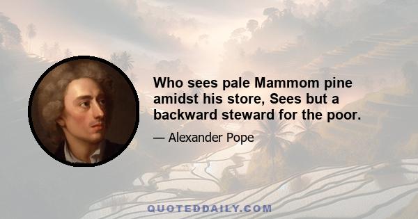 Who sees pale Mammom pine amidst his store, Sees but a backward steward for the poor.