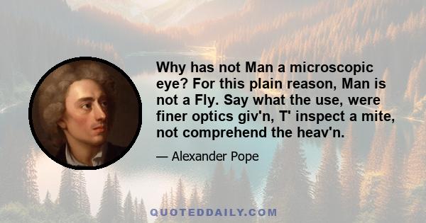 Why has not Man a microscopic eye? For this plain reason, Man is not a Fly. Say what the use, were finer optics giv'n, T' inspect a mite, not comprehend the heav'n.