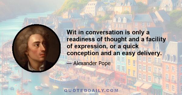 Wit in conversation is only a readiness of thought and a facility of expression, or a quick conception and an easy delivery.