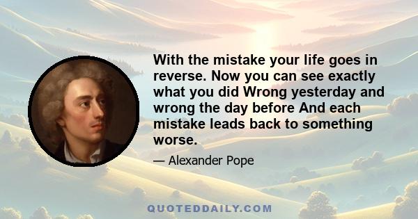 With the mistake your life goes in reverse. Now you can see exactly what you did Wrong yesterday and wrong the day before And each mistake leads back to something worse.