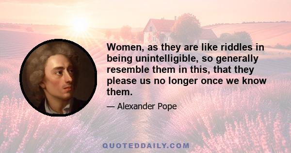 Women, as they are like riddles in being unintelligible, so generally resemble them in this, that they please us no longer once we know them.