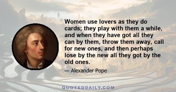 Women use lovers as they do cards; they play with them a while, and when they have got all they can by them, throw them away, call for new ones, and then perhaps lose by the new all they got by the old ones.