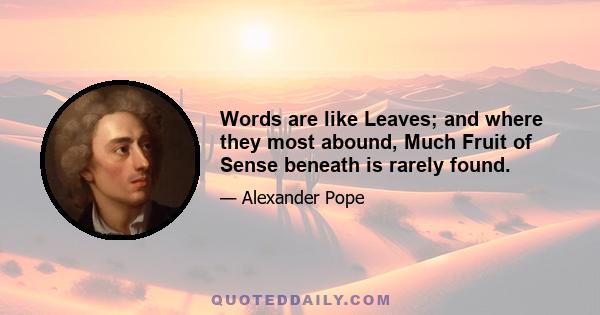 Words are like Leaves; and where they most abound, Much Fruit of Sense beneath is rarely found.