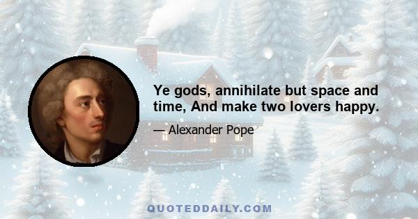 Ye gods, annihilate but space and time, And make two lovers happy.