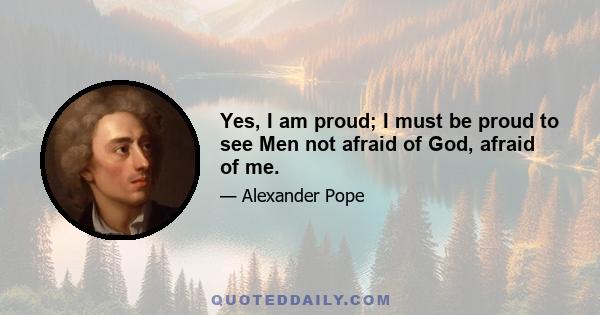 Yes, I am proud; I must be proud to see Men not afraid of God, afraid of me.