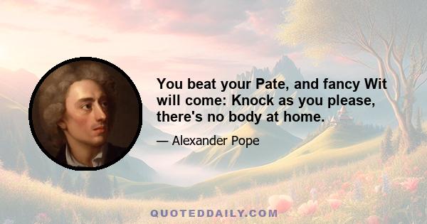 You beat your Pate, and fancy Wit will come: Knock as you please, there's no body at home.