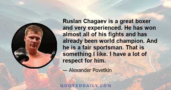 Ruslan Chagaev is a great boxer and very experienced. He has won almost all of his fights and has already been world champion. And he is a fair sportsman. That is something I like. I have a lot of respect for him.