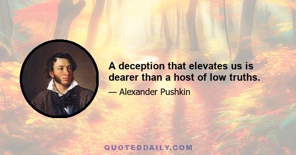 A deception that elevates us is dearer than a host of low truths.