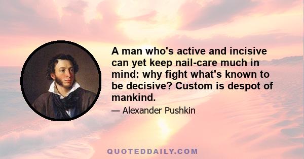 A man who's active and incisive can yet keep nail-care much in mind: why fight what's known to be decisive? Custom is despot of mankind.