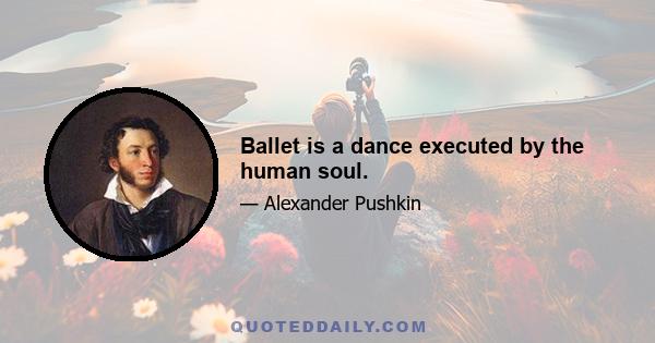 Ballet is a dance executed by the human soul.