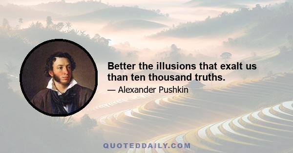 Better the illusions that exalt us than ten thousand truths.