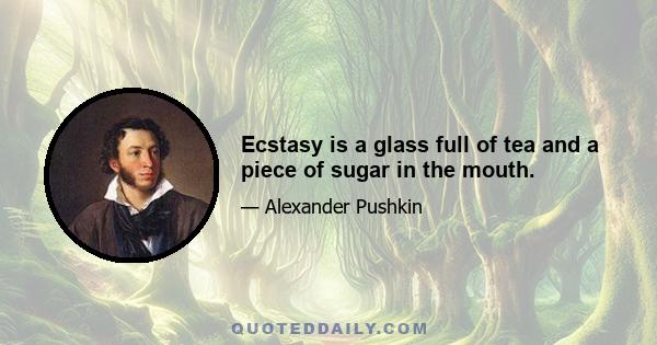 Ecstasy is a glass full of tea and a piece of sugar in the mouth.