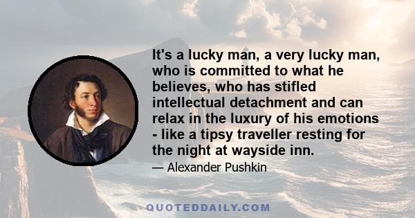 It's a lucky man, a very lucky man, who is committed to what he believes, who has stifled intellectual detachment and can relax in the luxury of his emotions - like a tipsy traveller resting for the night at wayside inn.