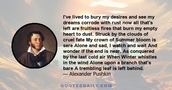 I’ve lived to bury my desires, And see my dreams corrode with rust; Now all that’s left are fruitless fires That burn my empty heart to dust.