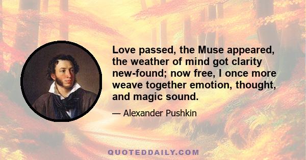 Love passed, the Muse appeared, the weather of mind got clarity new-found; now free, I once more weave together emotion, thought, and magic sound.