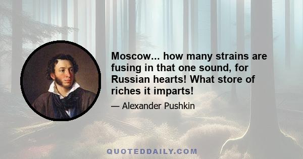 Moscow... how many strains are fusing in that one sound, for Russian hearts! What store of riches it imparts!