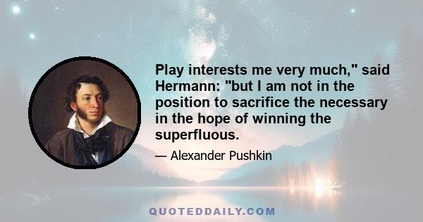 Play interests me very much, said Hermann: but I am not in the position to sacrifice the necessary in the hope of winning the superfluous.