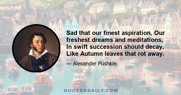 Sad that our finest aspiration, Our freshest dreams and meditations, In swift succession should decay, Like Autumn leaves that rot away.