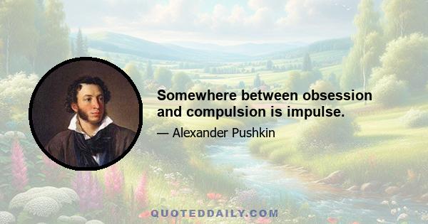 Somewhere between obsession and compulsion is impulse.