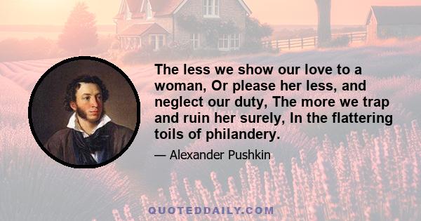 The less we show our love to a woman, Or please her less, and neglect our duty, The more we trap and ruin her surely, In the flattering toils of philandery.