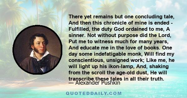 There yet remains but one concluding tale, And then this chronicle of mine is ended - Fulfilled, the duty God ordained to me, A sinner. Not without purpose did the Lord, Put me to witness much for many years, And
