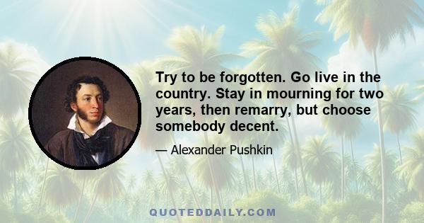 Try to be forgotten. Go live in the country. Stay in mourning for two years, then remarry, but choose somebody decent.