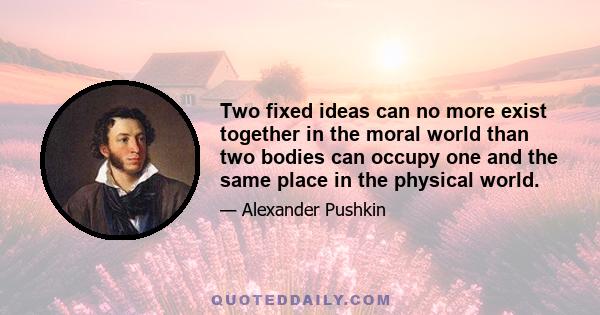 Two fixed ideas can no more exist together in the moral world than two bodies can occupy one and the same place in the physical world.