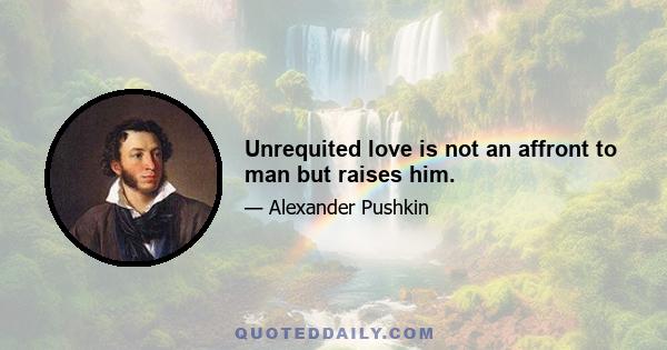 Unrequited love is not an affront to man but raises him.