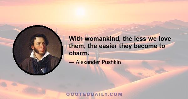 With womankind, the less we love them, the easier they become to charm.