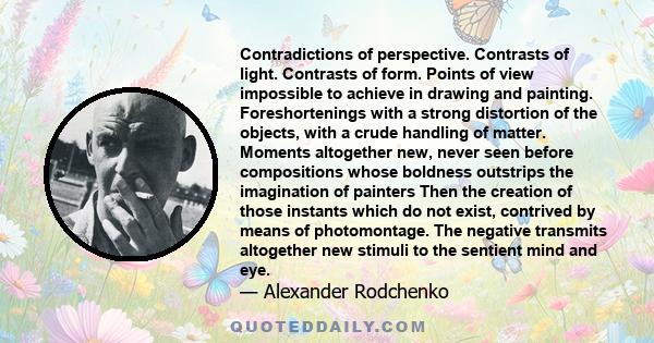 Contradictions of perspective. Contrasts of light. Contrasts of form. Points of view impossible to achieve in drawing and painting. Foreshortenings with a strong distortion of the objects, with a crude handling of