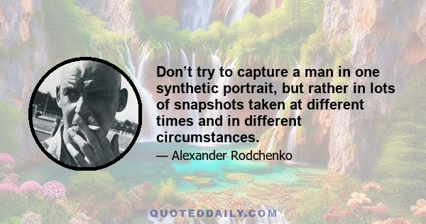 Don’t try to capture a man in one synthetic portrait, but rather in lots of snapshots taken at different times and in different circumstances.