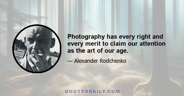 Photography has every right and every merit to claim our attention as the art of our age.