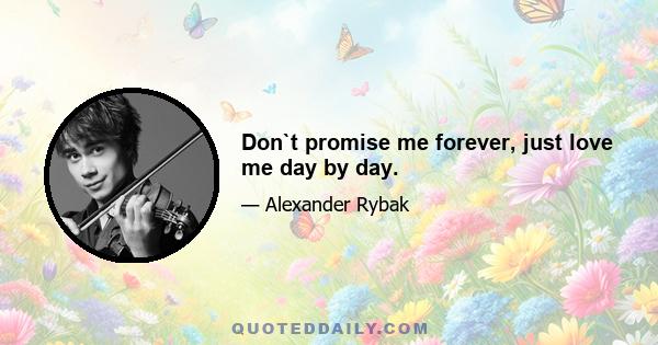 Don`t promise me forever, just love me day by day.