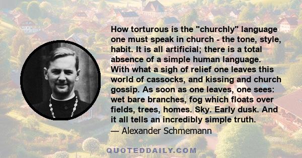 How torturous is the churchly language one must speak in church - the tone, style, habit. It is all artificial; there is a total absence of a simple human language. With what a sigh of relief one leaves this world of