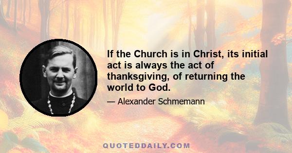 If the Church is in Christ, its initial act is always the act of thanksgiving, of returning the world to God.