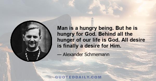 Man is a hungry being. But he is hungry for God. Behind all the hunger of our life is God. All desire is finally a desire for Him.