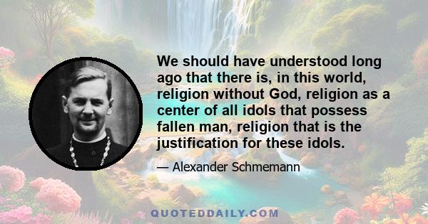 We should have understood long ago that there is, in this world, religion without God, religion as a center of all idols that possess fallen man, religion that is the justification for these idols.