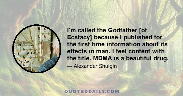 I'm called the Godfather [of Ecstacy] because I published for the first time information about its effects in man. I feel content with the title. MDMA is a beautiful drug.