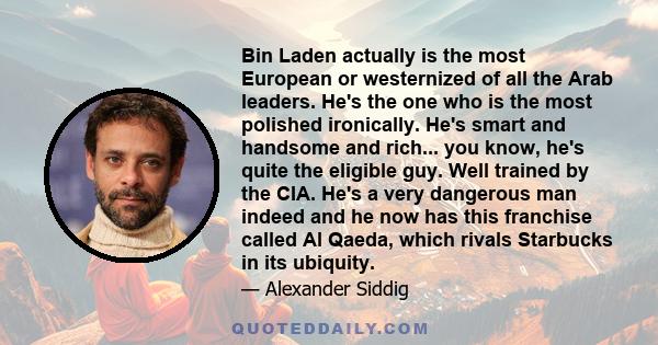 Bin Laden actually is the most European or westernized of all the Arab leaders. He's the one who is the most polished ironically. He's smart and handsome and rich... you know, he's quite the eligible guy. Well trained