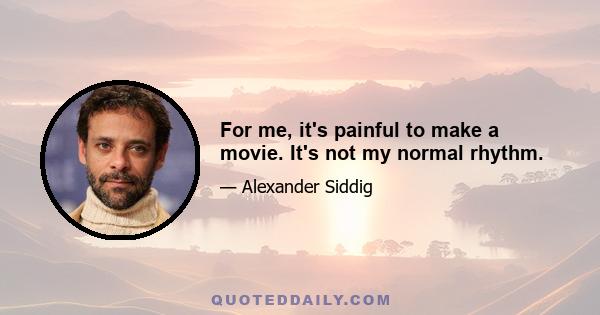 For me, it's painful to make a movie. It's not my normal rhythm.