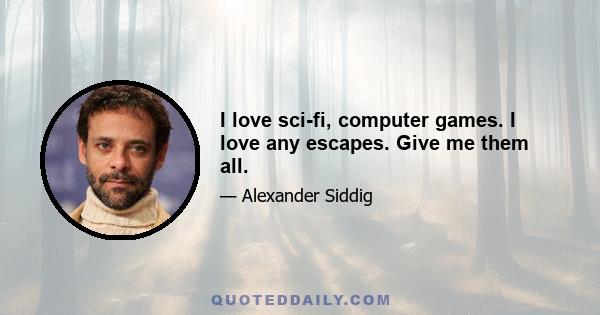 I love sci-fi, computer games. I love any escapes. Give me them all.