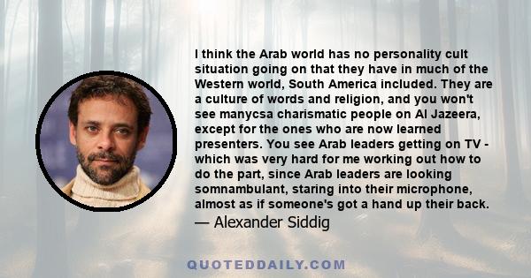 I think the Arab world has no personality cult situation going on that they have in much of the Western world, South America included. They are a culture of words and religion, and you won't see manycsa charismatic