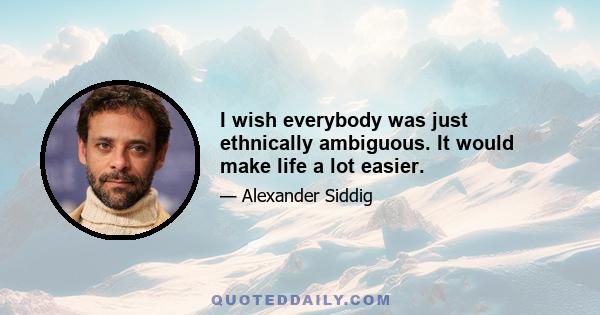 I wish everybody was just ethnically ambiguous. It would make life a lot easier.