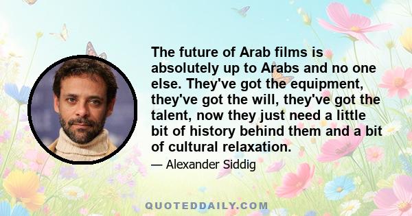 The future of Arab films is absolutely up to Arabs and no one else. They've got the equipment, they've got the will, they've got the talent, now they just need a little bit of history behind them and a bit of cultural