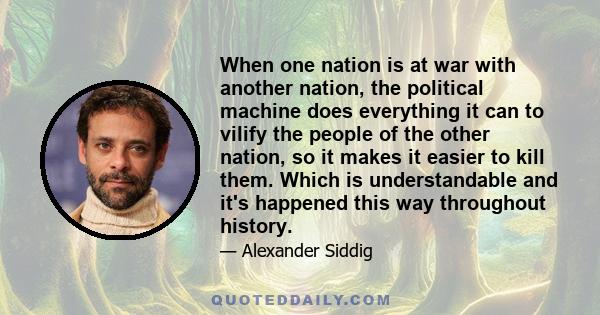 When one nation is at war with another nation, the political machine does everything it can to vilify the people of the other nation, so it makes it easier to kill them. Which is understandable and it's happened this