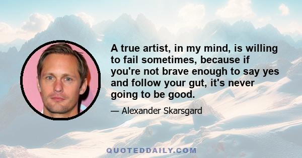 A true artist, in my mind, is willing to fail sometimes, because if you're not brave enough to say yes and follow your gut, it's never going to be good.