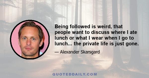 Being followed is weird, that people want to discuss where I ate lunch or what I wear when I go to lunch... the private life is just gone.